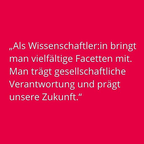 Bildkachel mit Text: Als Wissenschaftler:in bringt man vielfältige Facetten mit. Man trägt gesellschaftliche Verantwortung und prägt unsere Zukunft.
